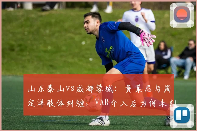 山东泰山vs成都蓉城：费莱尼与周定洋肢体纠缠，VAR介入后为何未判点球？