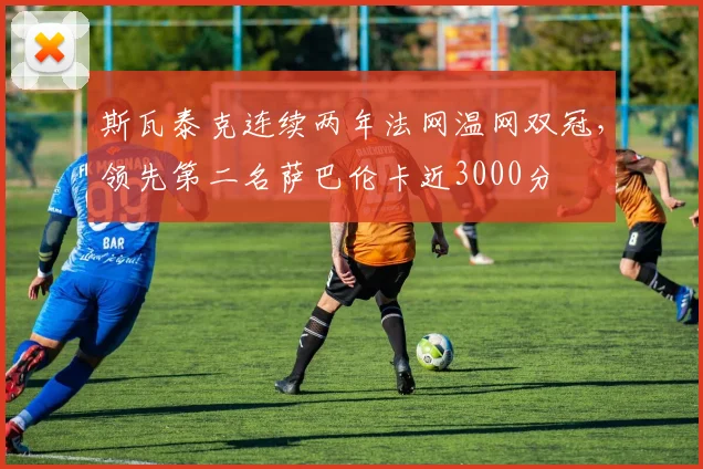 斯瓦泰克连续两年法网温网双冠，领先第二名萨巴伦卡近3000分