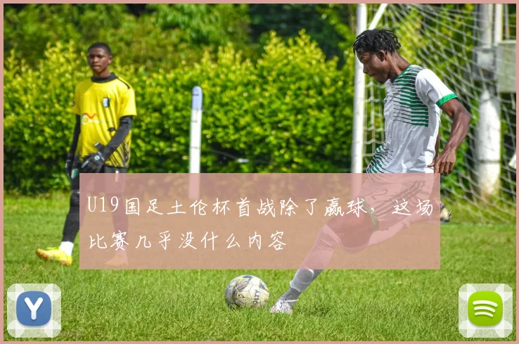 U19国足土伦杯首战除了赢球，这场比赛几乎没什么内容