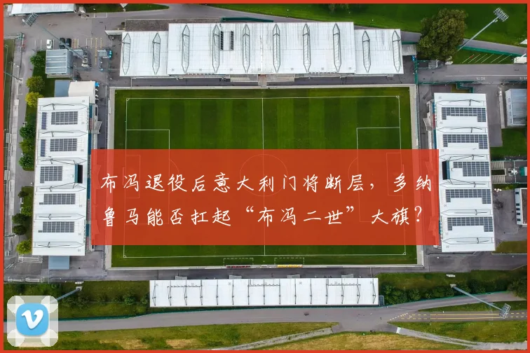 布冯退役后意大利门将断层,多纳鲁马能否扛起“布冯二世”大旗?