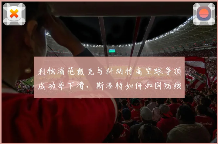利物浦范戴克与科纳特高空球争顶成功率下滑，斯洛特如何加固防线？
