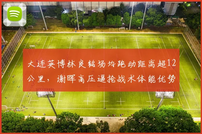 大连英博林良铭场均跑动距离超12公里，谢晖高压逼抢战术体能优势凸显