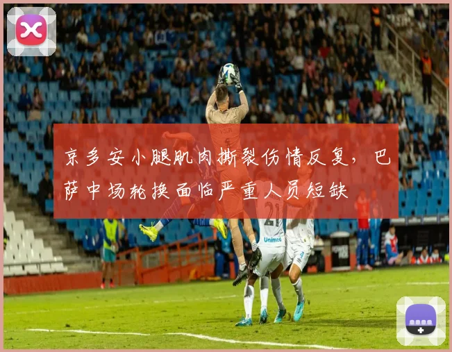 京多安小腿肌肉撕裂伤情反复，巴萨中场轮换面临严重人员短缺